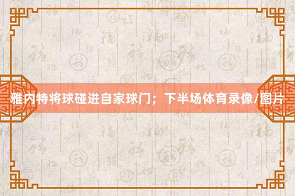 雅内特将球碰进自家球门；下半场体育录像/图片