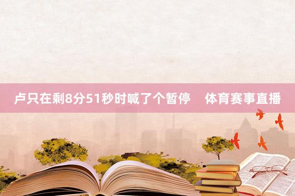 卢只在剩8分51秒时喊了个暂停    体育赛事直播