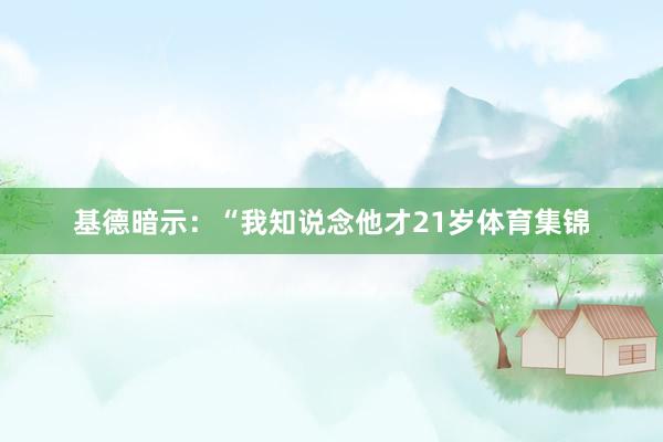 基德暗示：“我知说念他才21岁体育集锦