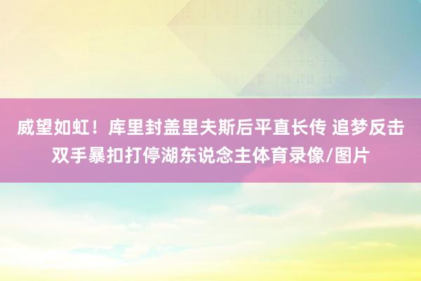 威望如虹！库里封盖里夫斯后平直长传 追梦反击双手暴扣打停湖东说念主体育录像/图片