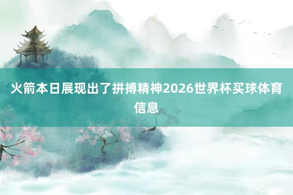 火箭本日展现出了拼搏精神2026世界杯买球体育信息