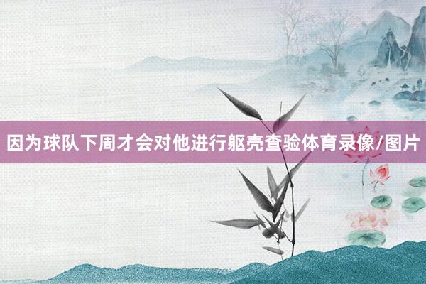 因为球队下周才会对他进行躯壳查验体育录像/图片