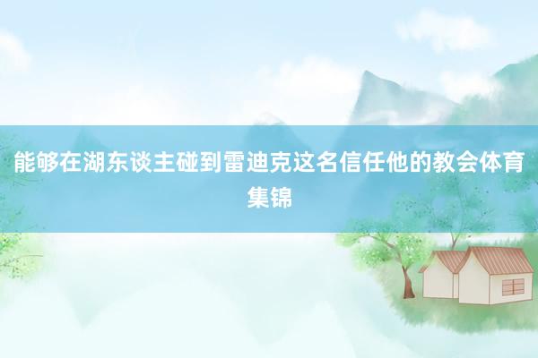 能够在湖东谈主碰到雷迪克这名信任他的教会体育集锦