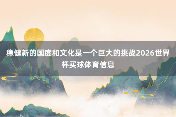 稳健新的国度和文化是一个巨大的挑战2026世界杯买球体育信息