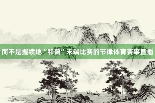 而不是握续地“和蔼”末端比赛的节律体育赛事直播