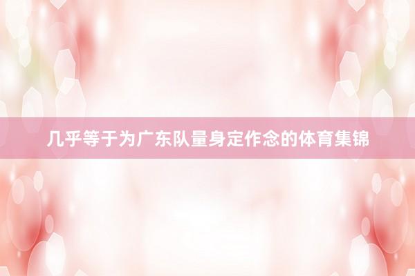 几乎等于为广东队量身定作念的体育集锦