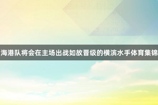 海港队将会在主场出战如故晋级的横滨水手体育集锦
