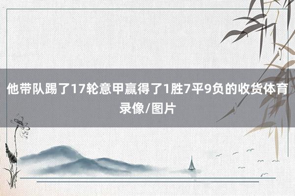 他带队踢了17轮意甲赢得了1胜7平9负的收货体育录像/图片
