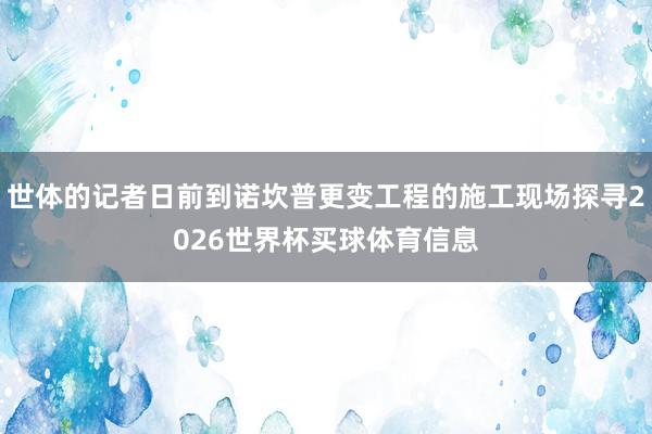 世体的记者日前到诺坎普更变工程的施工现场探寻2026世界杯买球体育信息