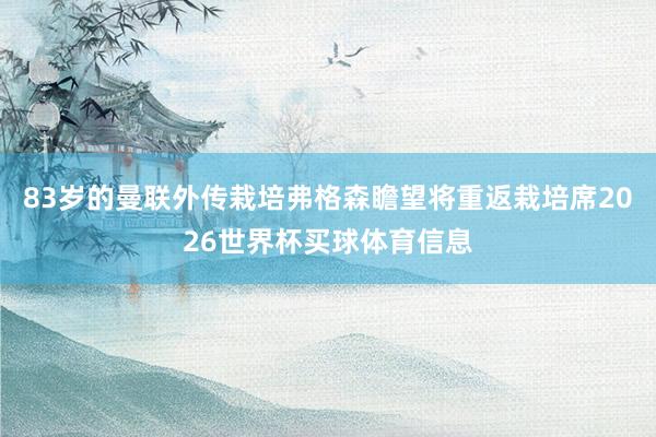 83岁的曼联外传栽培弗格森瞻望将重返栽培席2026世界杯买球体育信息