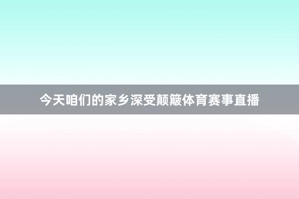 今天咱们的家乡深受颠簸体育赛事直播