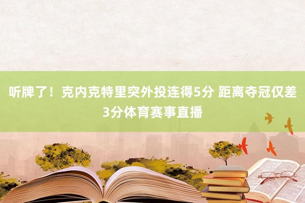 听牌了！克内克特里突外投连得5分 距离夺冠仅差3分体育赛事直播