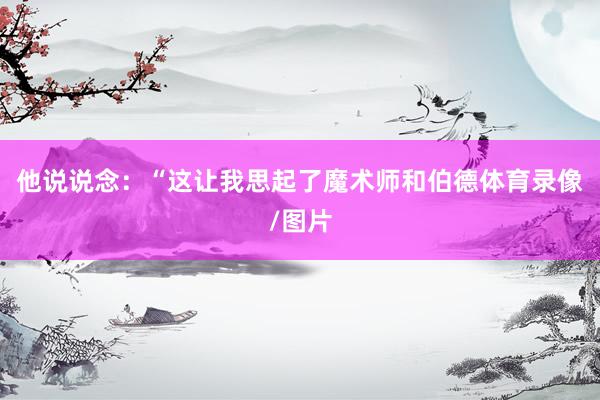 他说说念：“这让我思起了魔术师和伯德体育录像/图片