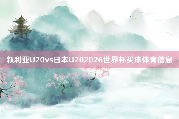 叙利亚U20vs日本U202026世界杯买球体育信息