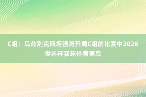 C组：乌兹别克斯坦强势开局C组的比赛中2026世界杯买球体育信息