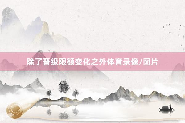 除了晋级限额变化之外体育录像/图片
