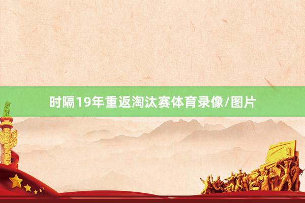 时隔19年重返淘汰赛体育录像/图片