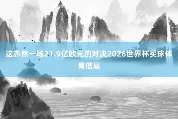 这亦然一场21.9亿欧元的对决2026世界杯买球体育信息