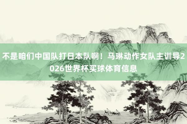 不是咱们中国队打日本队啊！马琳动作女队主训导2026世界杯买球体育信息