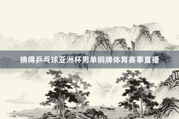 摘得乒乓球亚洲杯男单铜牌体育赛事直播