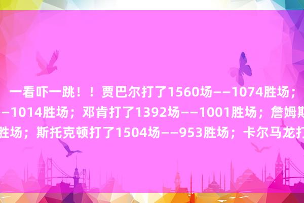 一看吓一跳！！贾巴尔打了1560场——1074胜场；帕里什打了1611场——1014胜场；邓肯打了1392场——1001胜场；詹姆斯打了1543场——996胜场；斯托克顿打了1504场——953胜场；卡尔马龙打了1476场——952胜场；诺维斯基打了1522场——916胜场；托尼帕克打了1254场——892胜场；体育集锦