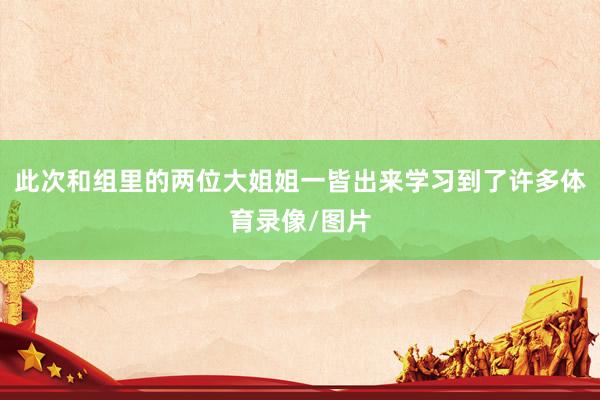 此次和组里的两位大姐姐一皆出来学习到了许多体育录像/图片