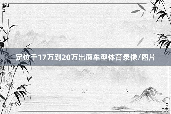 定位于17万到20万出面车型体育录像/图片