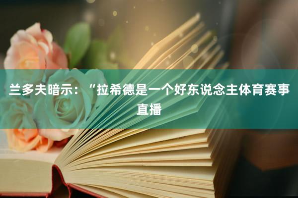 兰多夫暗示：“拉希德是一个好东说念主体育赛事直播