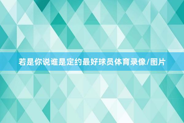 若是你说谁是定约最好球员体育录像/图片