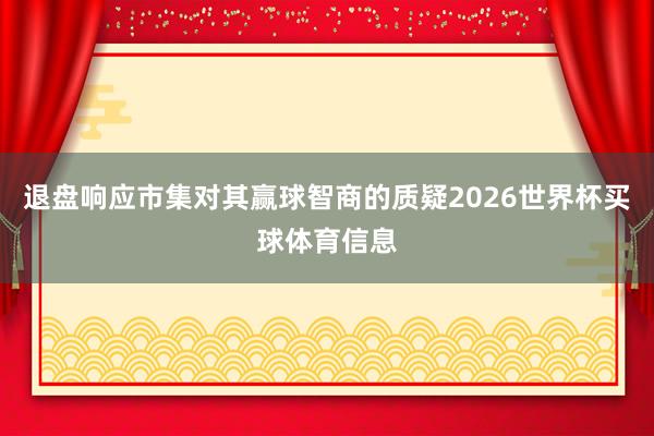 退盘响应市集对其赢球智商的质疑2026世界杯买球体育信息