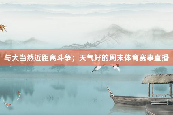 与大当然近距离斗争；天气好的周末体育赛事直播