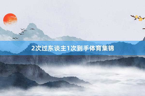 2次过东谈主1次到手体育集锦