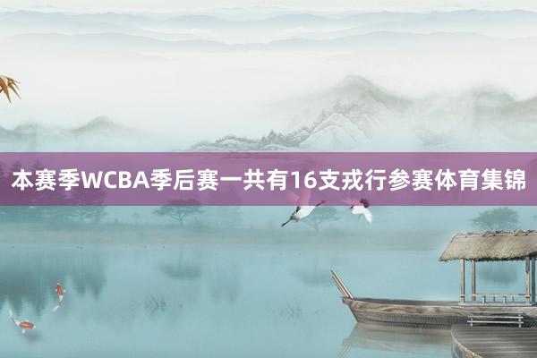 本赛季WCBA季后赛一共有16支戎行参赛体育集锦