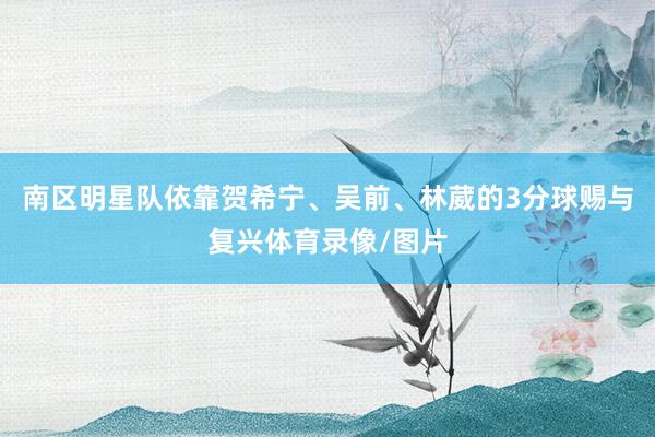 南区明星队依靠贺希宁、吴前、林葳的3分球赐与复兴体育录像/图片