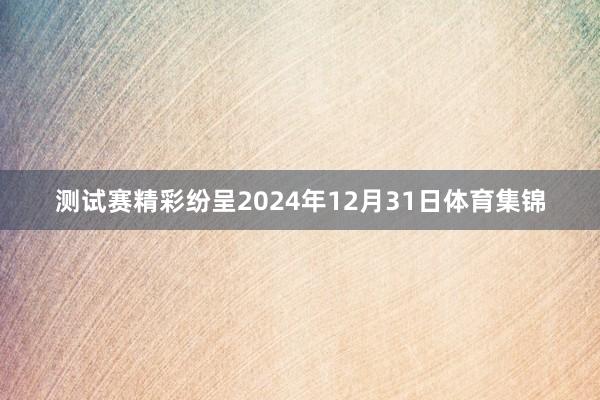 测试赛精彩纷呈2024年12月31日体育集锦