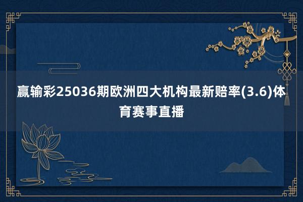 赢输彩25036期欧洲四大机构最新赔率(3.6)体育赛事直播