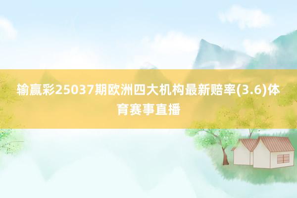 输赢彩25037期欧洲四大机构最新赔率(3.6)体育赛事直播