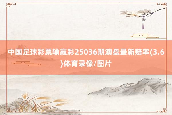 中国足球彩票输赢彩25036期澳盘最新赔率(3.6)体育录像/图片
