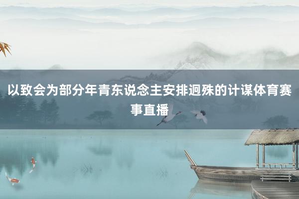 以致会为部分年青东说念主安排迥殊的计谋体育赛事直播