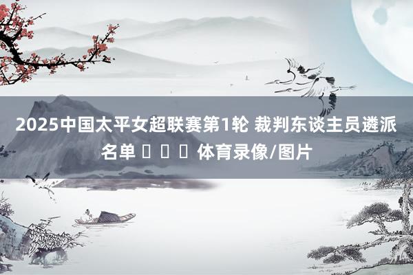 2025中国太平女超联赛第1轮 裁判东谈主员遴派名单 ​​​体育录像/图片