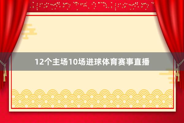 12个主场10场进球体育赛事直播