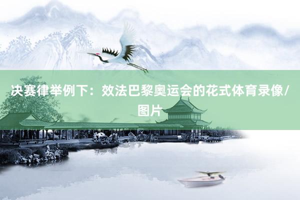 决赛律举例下：效法巴黎奥运会的花式体育录像/图片