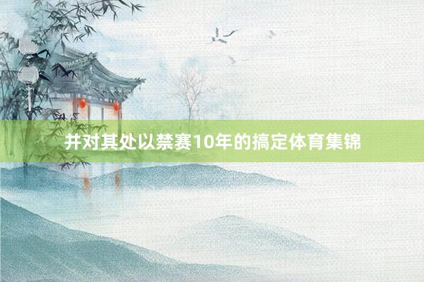 并对其处以禁赛10年的搞定体育集锦