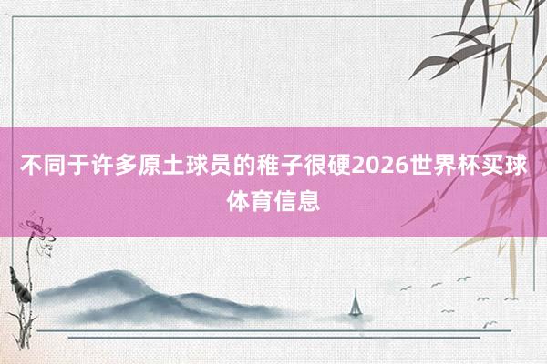 不同于许多原土球员的稚子很硬2026世界杯买球体育信息