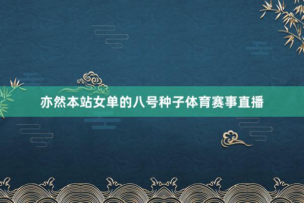 亦然本站女单的八号种子体育赛事直播