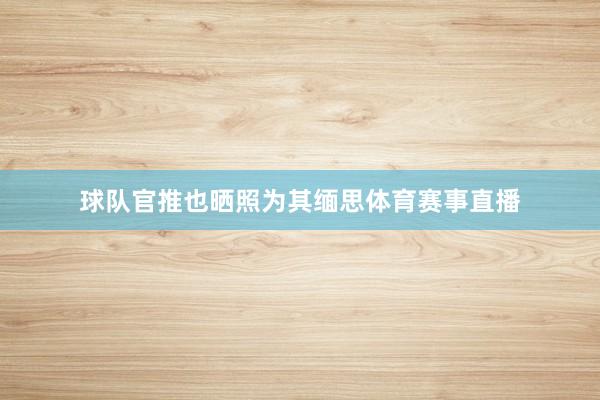 球队官推也晒照为其缅思体育赛事直播
