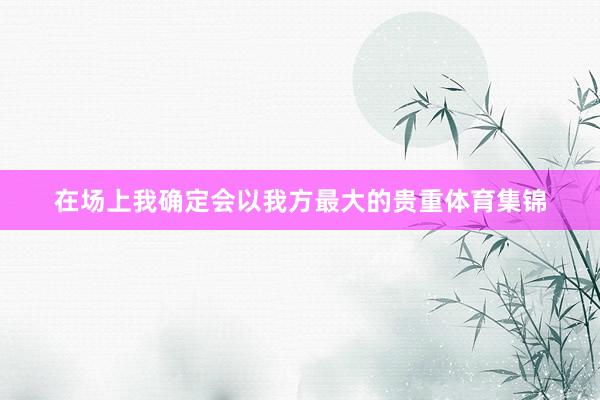 在场上我确定会以我方最大的贵重体育集锦