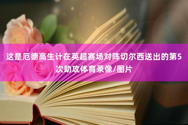 这是厄德高生计在英超赛场对阵切尔西送出的第5次助攻体育录像/图片