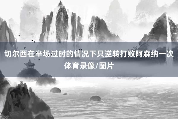 切尔西在半场过时的情况下只逆转打败阿森纳一次体育录像/图片