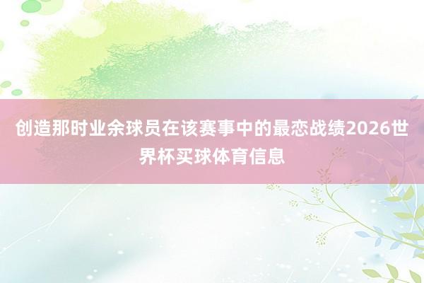 创造那时业余球员在该赛事中的最恋战绩2026世界杯买球体育信息